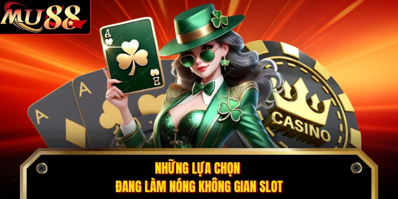 Những lựa chọn đang làm nóng không gian slot 